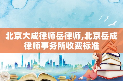 北京大成律師岳律師,北京岳成律師事務所收費標準