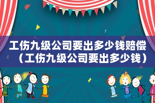 工傷九級公司要出多少錢賠償（工傷九級公司要出多少錢）