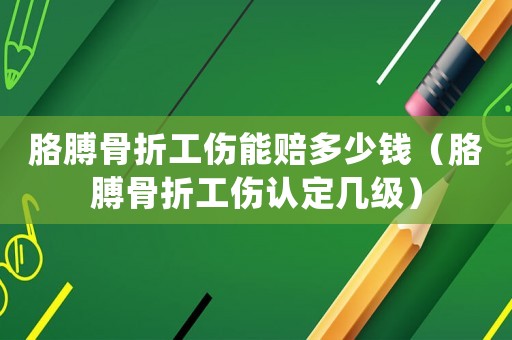 胳膊骨折工傷能賠多少錢（胳膊骨折工傷認定幾級）