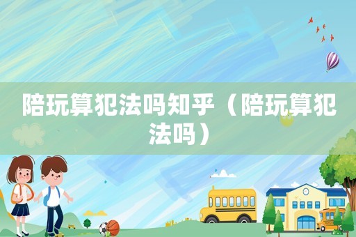 陪玩算犯法嗎知乎（陪玩算犯法嗎）