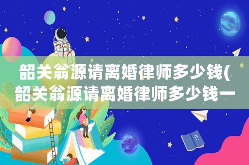 韶關翁源請離婚律師多少錢(韶關翁源請離婚律師多少錢一個月)
