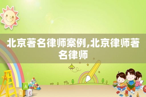 北京著名律師案例,北京律師著名律師