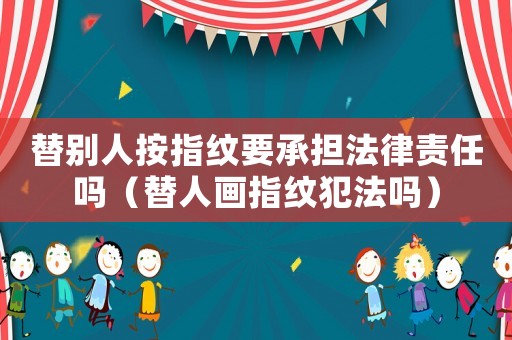 替別人按指紋要承擔法律責任嗎（替人畫指紋犯法嗎）