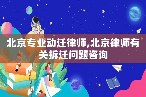 北京專業動遷律師,北京律師有關拆遷問題咨詢