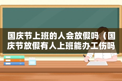 國慶節上班的人會放假嗎（國慶節放假有人上班能辦工傷嗎）