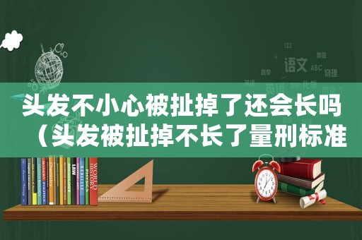 頭發不小心被扯掉了還會長嗎（頭發被扯掉不長了量刑標準）