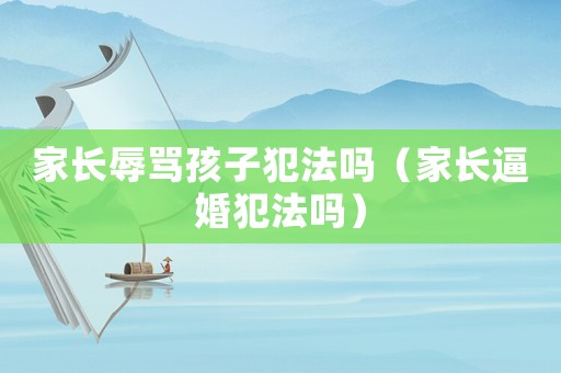 家長辱罵孩子犯法嗎（家長逼婚犯法嗎）
