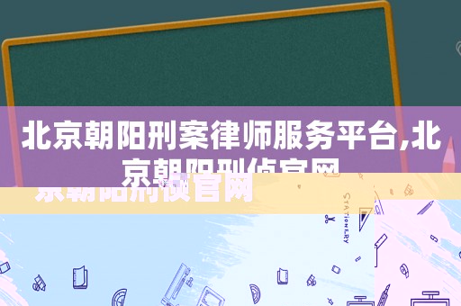 北京朝陽(yáng)刑案律師服務(wù)平臺(tái),北京朝陽(yáng)刑偵官網(wǎng)