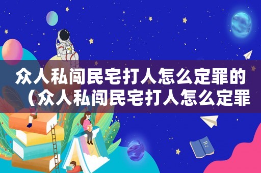 眾人私闖民宅打人怎么定罪的（眾人私闖民宅打人怎么定罪）