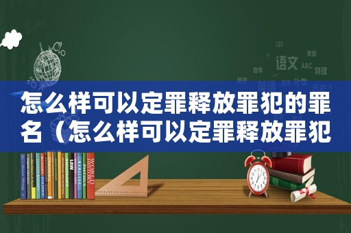 怎么樣可以定罪釋放罪犯的罪名（怎么樣可以定罪釋放罪犯）