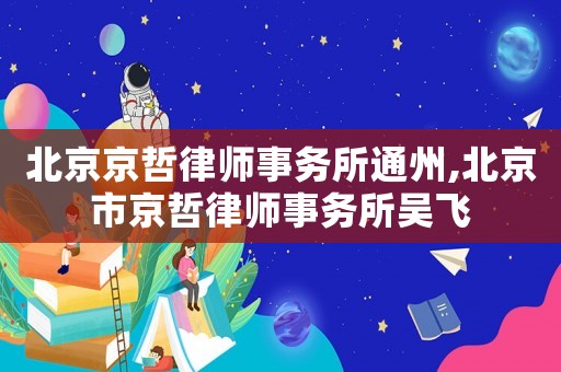 北京京哲律師事務所通州,北京市京哲律師事務所吳飛