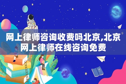 網上律師咨詢收費嗎北京,北京網上律師在線咨詢免費