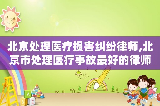 北京處理醫(yī)療損害糾紛律師,北京市處理醫(yī)療事故最好的律師是誰