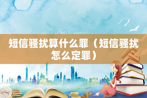 短信騷擾算什么罪（短信騷擾怎么定罪）