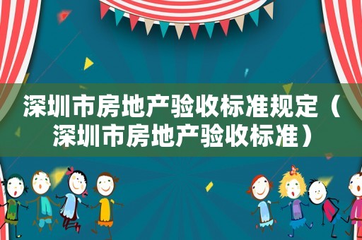深圳市房地產驗收標準規定（深圳市房地產驗收標準）