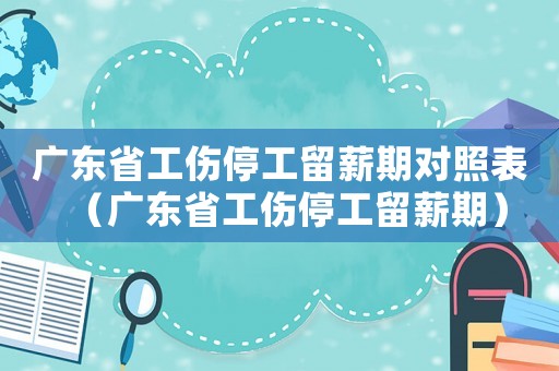 廣東省工傷停工留薪期對照表（廣東省工傷停工留薪期）