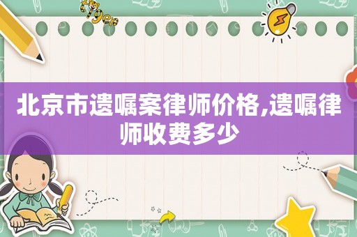 北京市遺囑案律師價格,遺囑律師收費多少