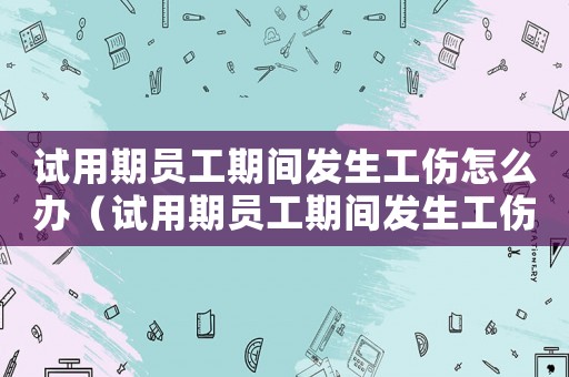 試用期員工期間發生工傷怎么辦（試用期員工期間發生工傷）