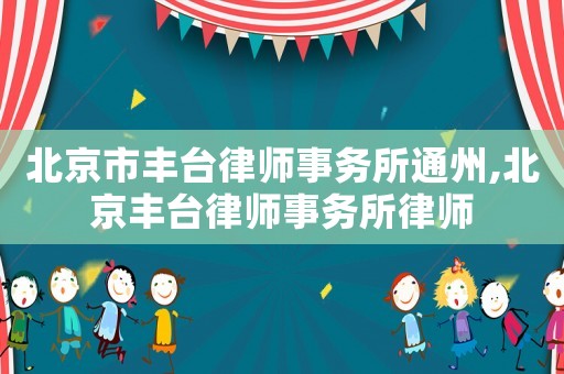 北京市豐臺(tái)律師事務(wù)所通州,北京豐臺(tái)律師事務(wù)所律師