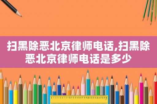 掃黑除惡北京律師電話,掃黑除惡北京律師電話是多少