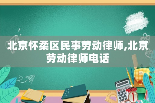 北京懷柔區民事勞動律師,北京勞動律師電話