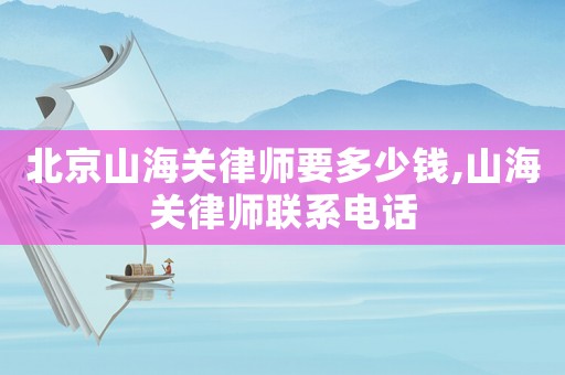 北京山海關律師要多少錢,山海關律師聯系電話