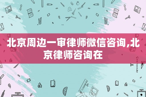 北京周邊一審律師微信咨詢,北京律師咨詢在