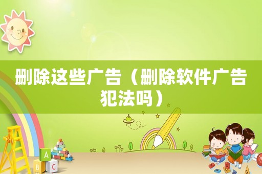 刪除這些廣告（刪除軟件廣告犯法嗎）