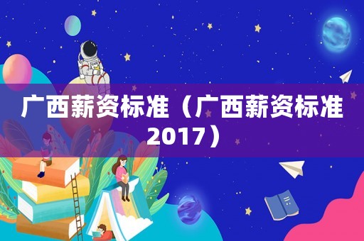 廣西薪資標準（廣西薪資標準2017）