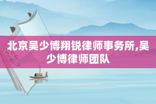 北京吳少博翔銳律師事務所,吳少博律師團隊
