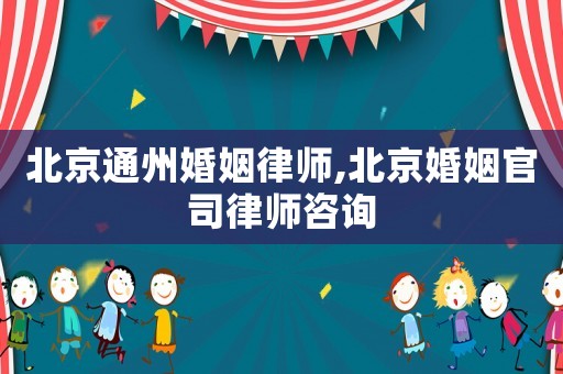 北京通州婚姻律師,北京婚姻官司律師咨詢