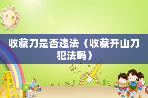 收藏刀是否違法（收藏開山刀犯法嗎）