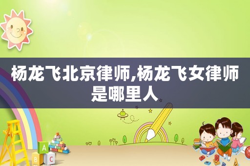 楊龍飛北京律師,楊龍飛女律師是哪里人