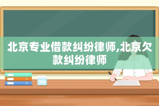 北京專業借款糾紛律師,北京欠款糾紛律師