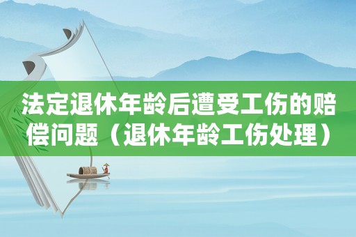 法定退休年齡后遭受工傷的賠償問(wèn)題（退休年齡工傷處理）