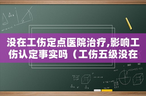 沒在工傷定點醫院治療,影響工傷認定事實嗎（工傷五級沒在指定的醫院治療咋辦）