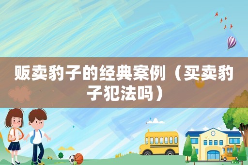 販賣豹子的經典案例（買賣豹子犯法嗎）