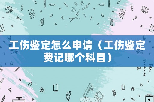 工傷鑒定怎么申請（工傷鑒定費記哪個科目）