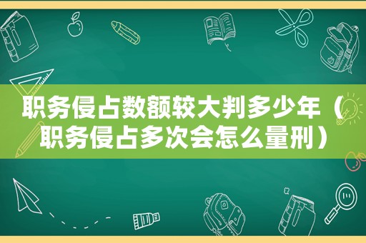 職務侵占數額較大判多少年（職務侵占多次會怎么量刑）