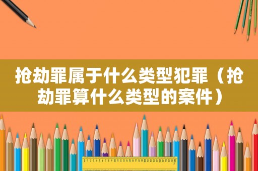 搶劫罪屬于什么類型犯罪（搶劫罪算什么類型的案件）