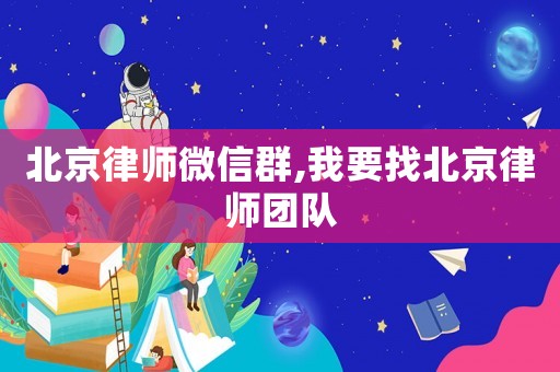 北京律師微信群,我要找北京律師團隊