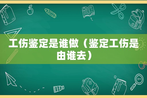 工傷鑒定是誰做（鑒定工傷是由誰去）