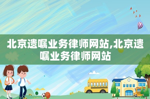北京遺囑業(yè)務律師網(wǎng)站,北京遺囑業(yè)務律師網(wǎng)站