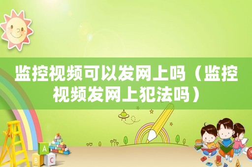 監(jiān)控視頻可以發(fā)網(wǎng)上嗎（監(jiān)控視頻發(fā)網(wǎng)上犯法嗎）