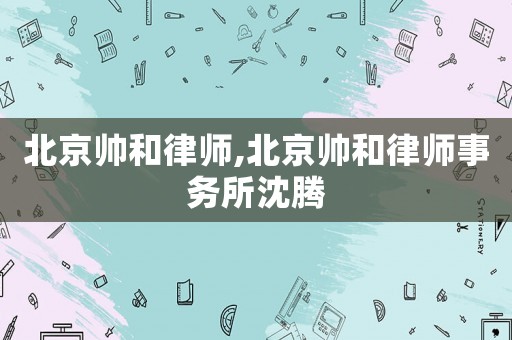 北京帥和律師,北京帥和律師事務所沈騰