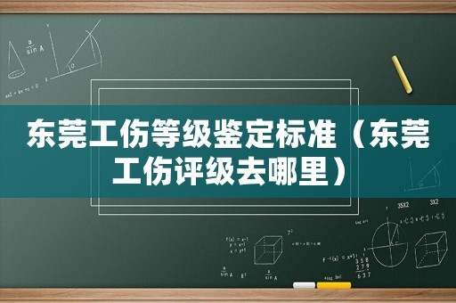 東莞工傷等級鑒定標準（東莞工傷評級去哪里）