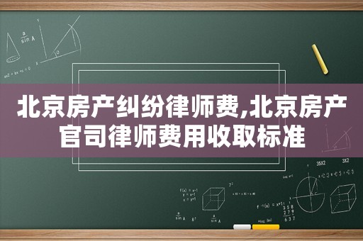 北京房產(chǎn)糾紛律師費(fèi),北京房產(chǎn)官司律師費(fèi)用收取標(biāo)準(zhǔn)