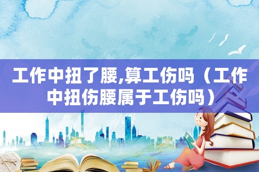 工作中扭了腰,算工傷嗎（工作中扭傷腰屬于工傷嗎）