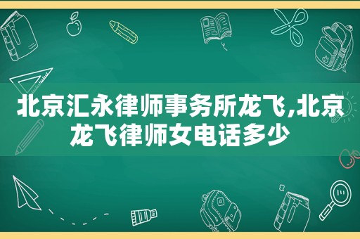 北京匯永律師事務所龍飛,北京龍飛律師女電話多少