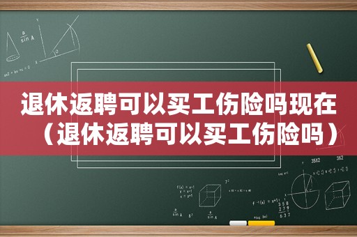 退休返聘可以買工傷險嗎現在（退休返聘可以買工傷險嗎）